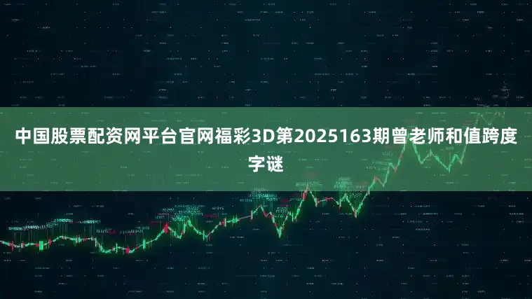 中国股票配资网平台官网福彩3D第2025163期曾老师和值跨度字谜