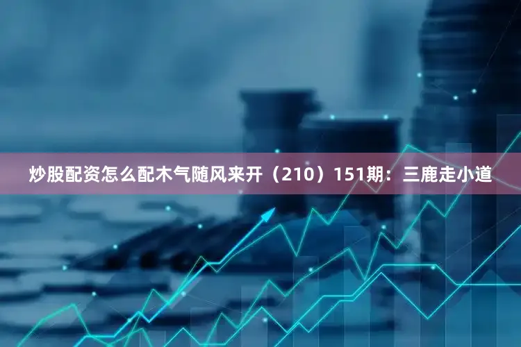 炒股配资怎么配木气随风来开（210）　　151期：三鹿走小道