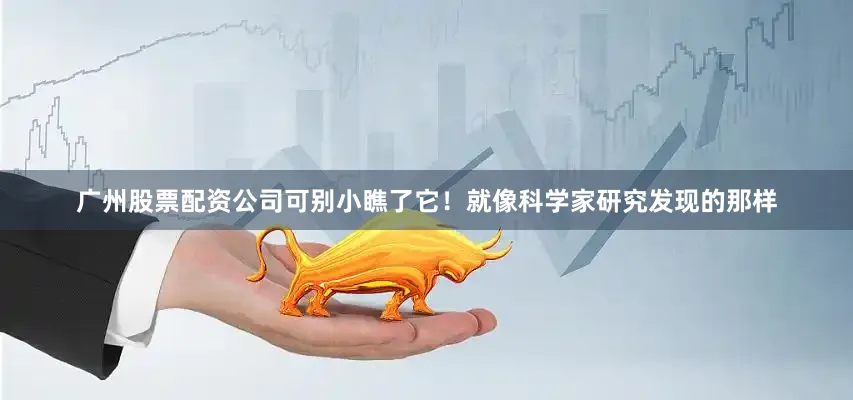 广州股票配资公司可别小瞧了它！就像科学家研究发现的那样