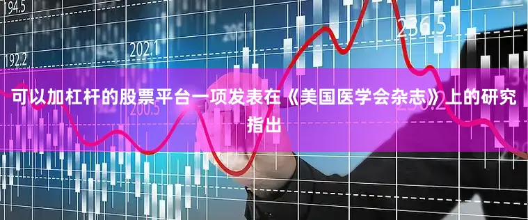 可以加杠杆的股票平台一项发表在《美国医学会杂志》上的研究指出