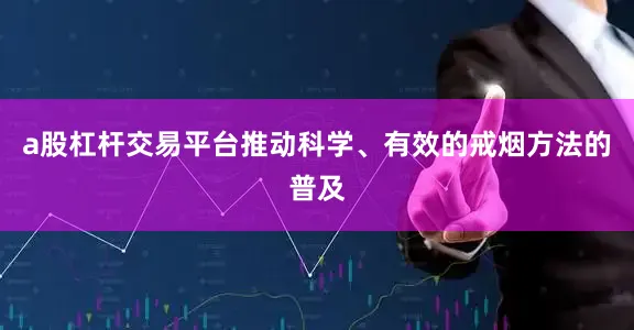 a股杠杆交易平台推动科学、有效的戒烟方法的普及