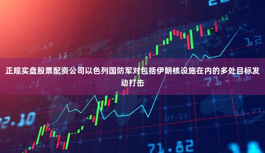 正规实盘股票配资公司以色列国防军对包括伊朗核设施在内的多处目标发动打击
