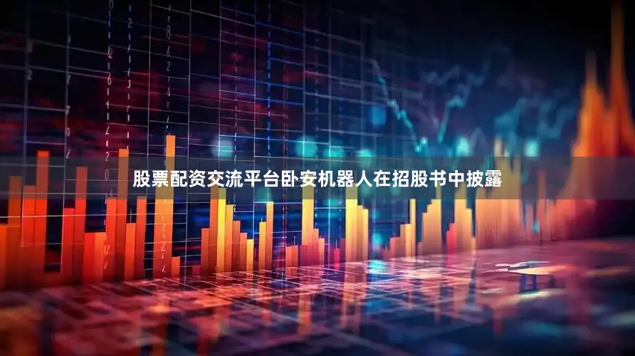 股票配资交流平台　　卧安机器人在招股书中披露