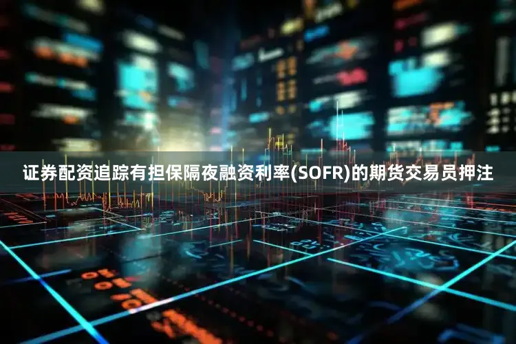 证券配资追踪有担保隔夜融资利率(SOFR)的期货交易员押注