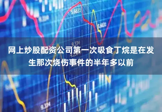 网上炒股配资公司第一次吸食丁烷是在发生那次烧伤事件的半年多以前