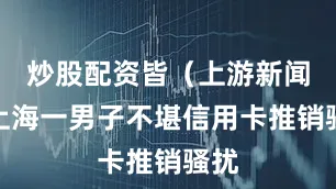 炒股配资皆（上游新闻《上海一男子不堪信用卡推销骚扰