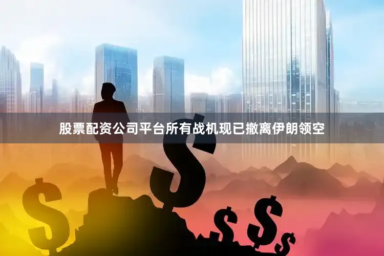 股票配资公司平台所有战机现已撤离伊朗领空