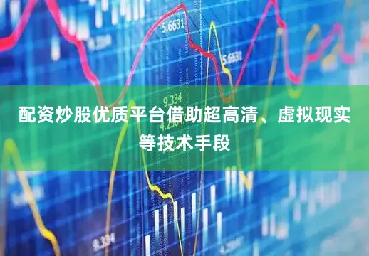 配资炒股优质平台借助超高清、虚拟现实等技术手段