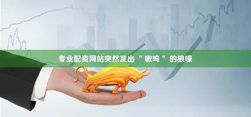 专业配资网站突然发出 ＂嗷呜＂ 的狼嚎