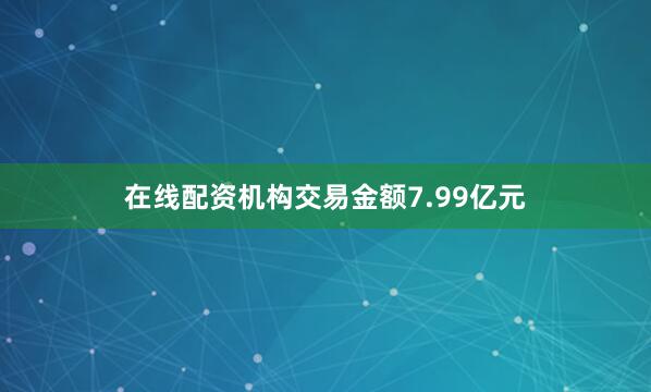 在线配资机构交易金额7.99亿元