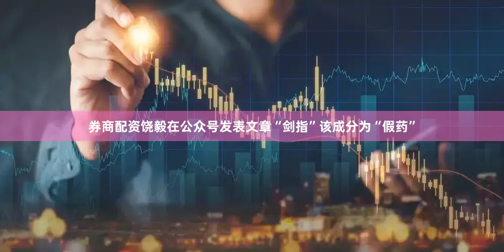 券商配资饶毅在公众号发表文章“剑指”该成分为“假药”