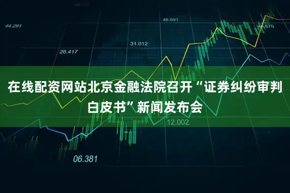 在线配资网站北京金融法院召开“证券纠纷审判白皮书”新闻发布会