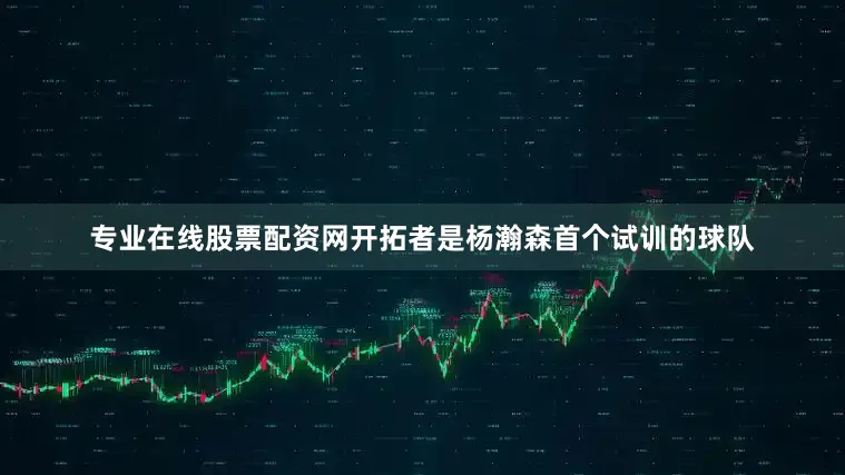 专业在线股票配资网开拓者是杨瀚森首个试训的球队