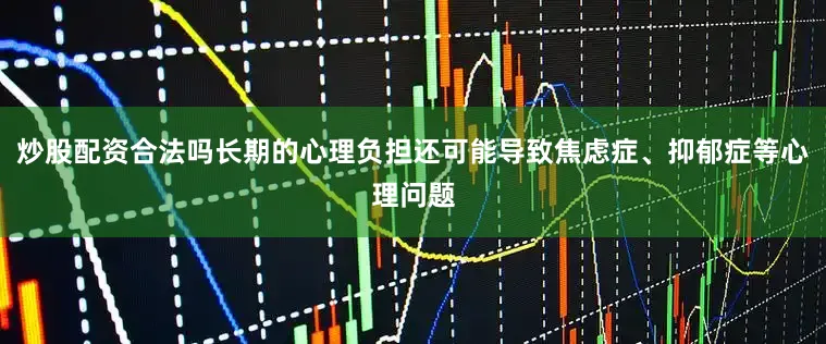 炒股配资合法吗长期的心理负担还可能导致焦虑症、抑郁症等心理问题