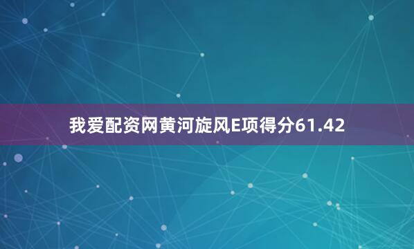 我爱配资网黄河旋风E项得分61.42