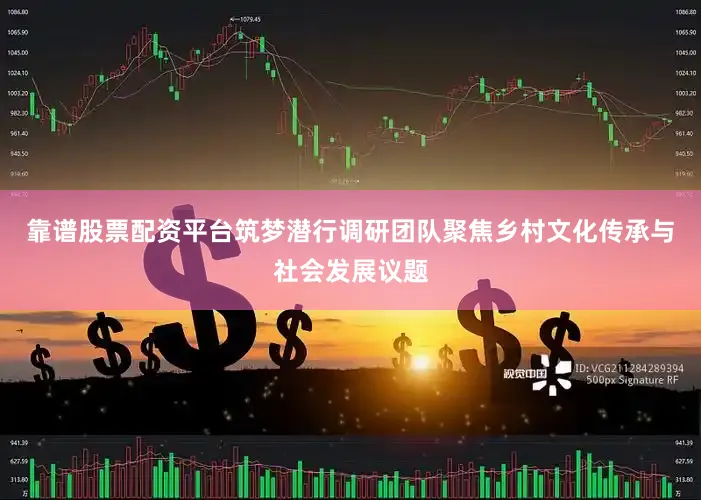 靠谱股票配资平台筑梦潜行调研团队聚焦乡村文化传承与社会发展议题