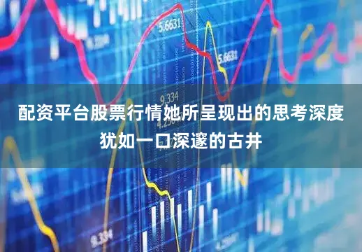 配资平台股票行情她所呈现出的思考深度犹如一口深邃的古井
