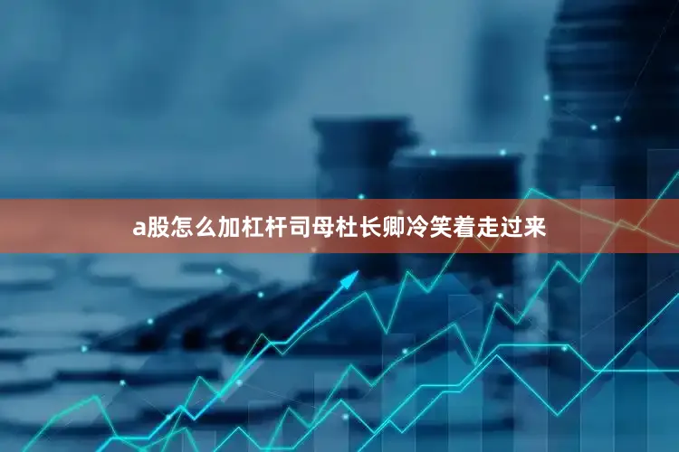 a股怎么加杠杆司母杜长卿冷笑着走过来