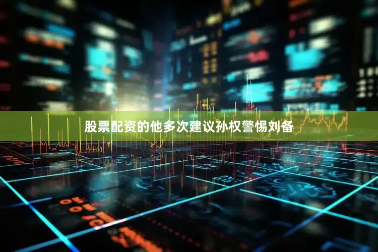 股票配资的他多次建议孙权警惕刘备