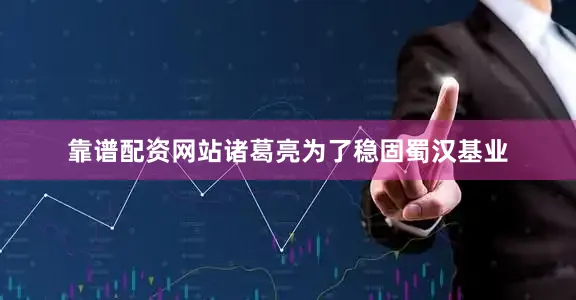 靠谱配资网站诸葛亮为了稳固蜀汉基业