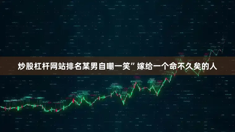 炒股杠杆网站排名某男自嘲一笑”嫁给一个命不久矣的人