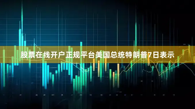 股票在线开户正规平台美国总统特朗普7日表示