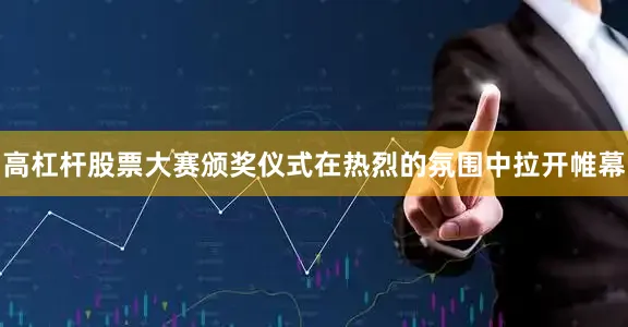 高杠杆股票大赛颁奖仪式在热烈的氛围中拉开帷幕