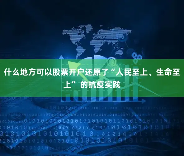什么地方可以股票开户还原了“人民至上、生命至上” 的抗疫实践