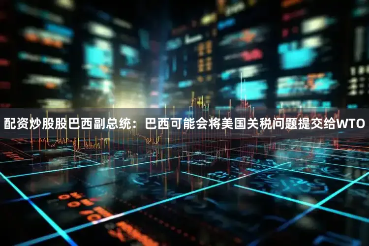 配资炒股股巴西副总统：巴西可能会将美国关税问题提交给WTO