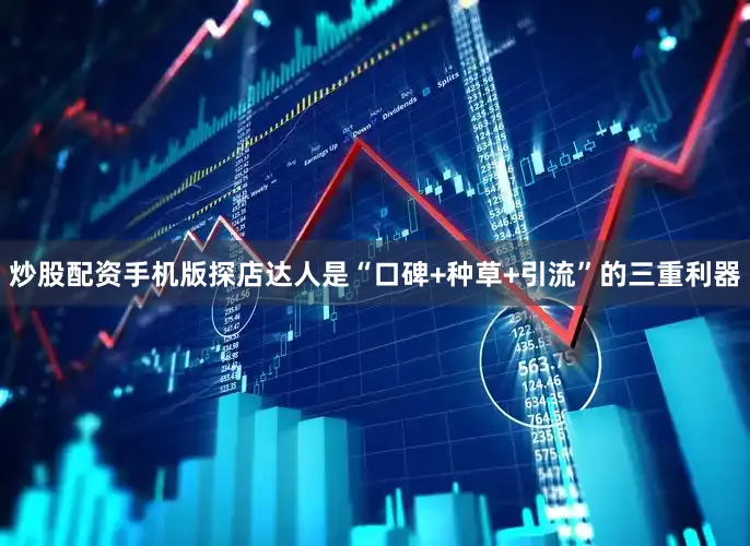 炒股配资手机版探店达人是“口碑+种草+引流”的三重利器