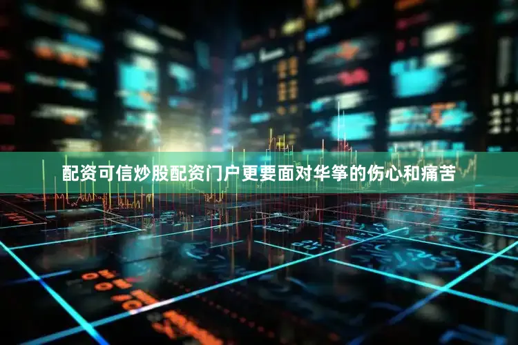 配资可信炒股配资门户更要面对华筝的伤心和痛苦