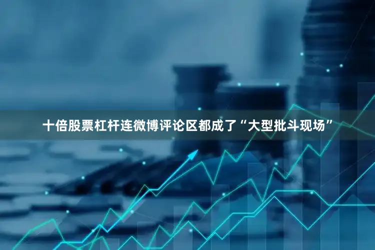 十倍股票杠杆连微博评论区都成了“大型批斗现场”