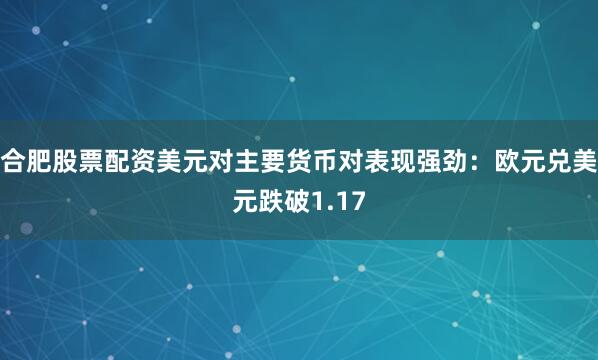 合肥股票配资美元对主要货币对表现强劲：欧元兑美元跌破1.17