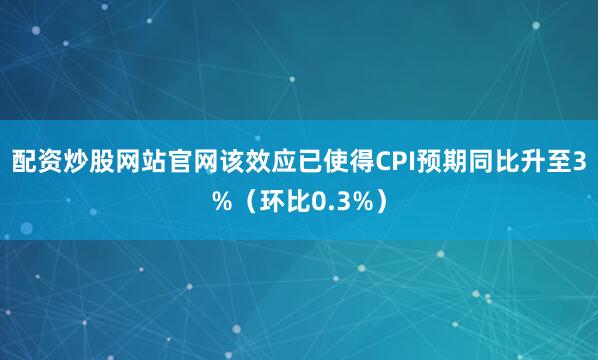 配资炒股网站官网该效应已使得CPI预期同比升至3%（环比0.3%）