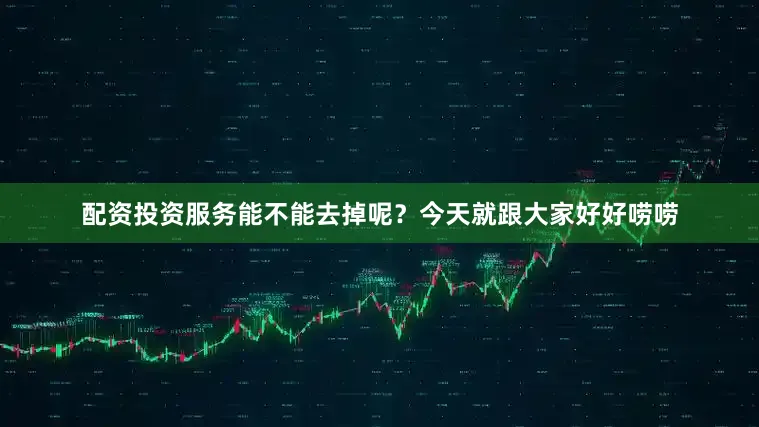 配资投资服务能不能去掉呢？今天就跟大家好好唠唠