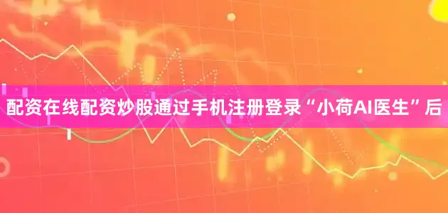 配资在线配资炒股通过手机注册登录“小荷AI医生”后