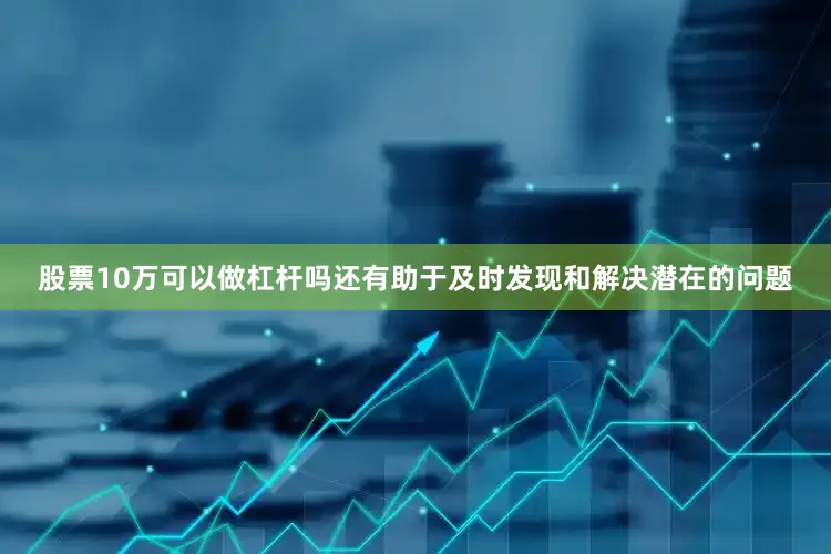 股票10万可以做杠杆吗还有助于及时发现和解决潜在的问题