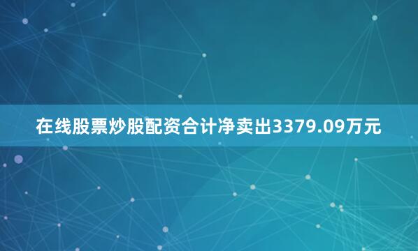 在线股票炒股配资合计净卖出3379.09万元