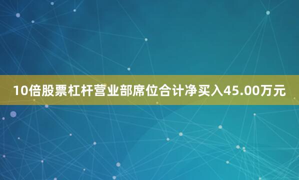 10倍股票杠杆营业部席位合计净买入45.00万元