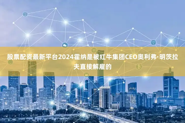 股票配资最新平台2024霍纳是被红牛集团CEO奥利弗·明茨拉夫直接解雇的