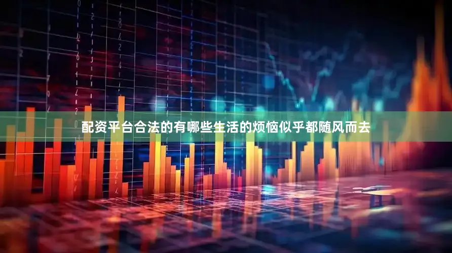 配资平台合法的有哪些生活的烦恼似乎都随风而去