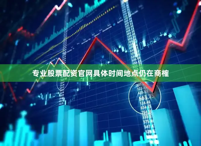 专业股票配资官网具体时间地点仍在商榷