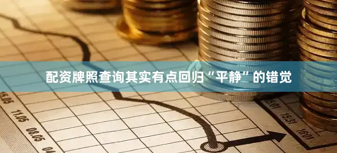 配资牌照查询其实有点回归“平静”的错觉