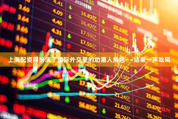 上海配资网扮演了国际外交里的劝酒人角色——结果一声吆喝
