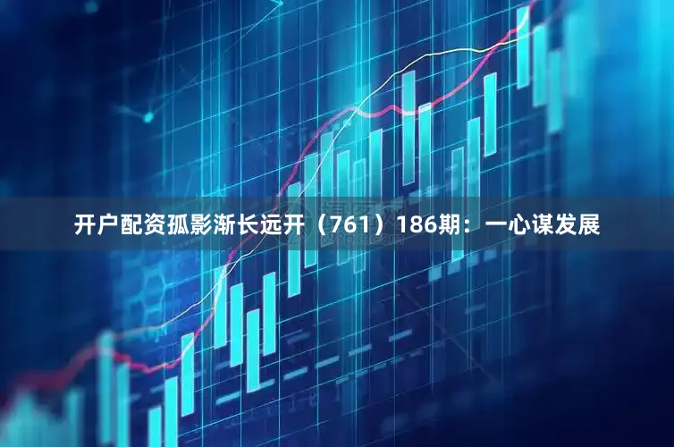开户配资孤影渐长远开（761）　　186期：一心谋发展