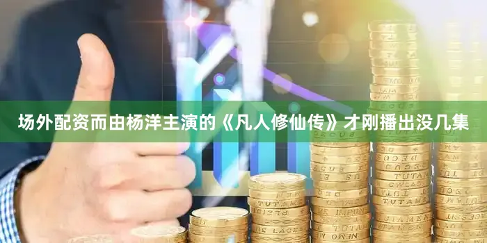 场外配资而由杨洋主演的《凡人修仙传》才刚播出没几集