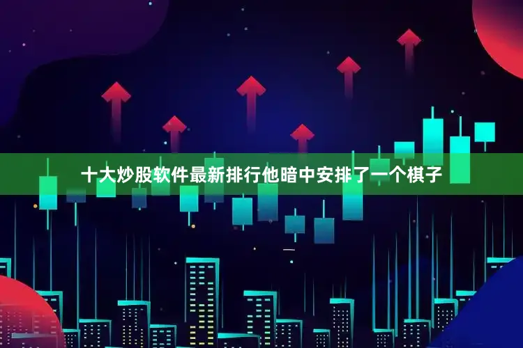 十大炒股软件最新排行他暗中安排了一个棋子