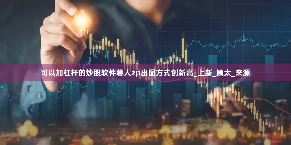 可以加杠杆的炒股软件薯人zp出图方式创新高_上新_姨太_来源