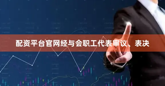 配资平台官网经与会职工代表审议、表决