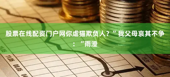 股票在线配资门户网你虐猫欺负人？”我父母哀其不争：“雨澄